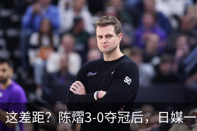 这差距？陈熠3-0夺冠后，日媒一针见血，指出张本美和惨败原因