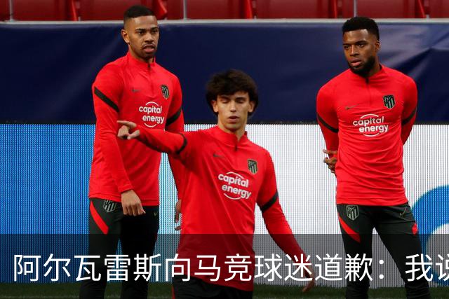 阿尔瓦雷斯向马竞球迷道歉：我说想去巴萨是个错误